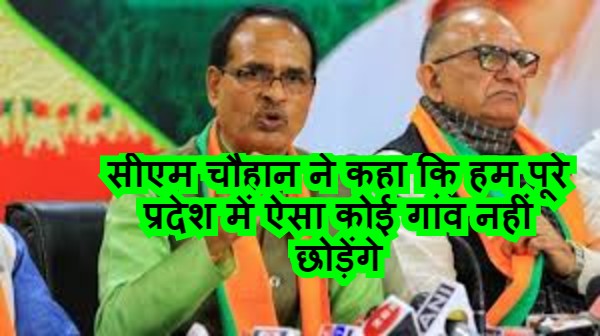 सीएम चौहान ने कहा कि हम पूरे प्रदेश में ऐसा कोई गांव नहीं छोड़ेंगे